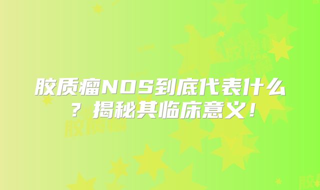 胶质瘤NOS到底代表什么？揭秘其临床意义！