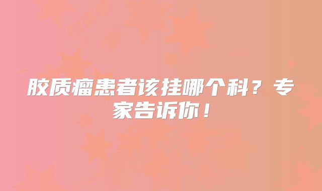 胶质瘤患者该挂哪个科？专家告诉你！
