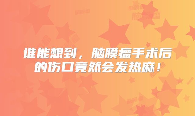 谁能想到，脑膜瘤手术后的伤口竟然会发热麻！