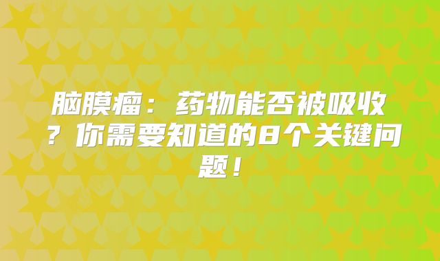 脑膜瘤：药物能否被吸收？你需要知道的8个关键问题！