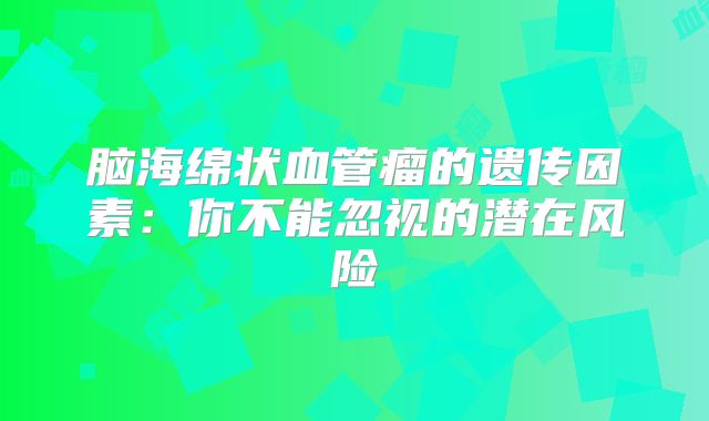 脑海绵状血管瘤的遗传因素：你不能忽视的潜在风险