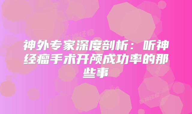 神外专家深度剖析：听神经瘤手术开颅成功率的那些事