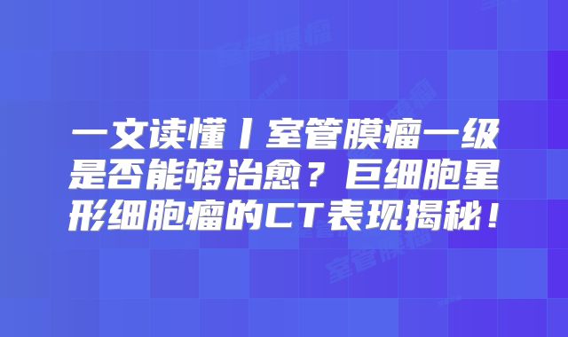 一文读懂丨室管膜瘤一级是否能够治愈？巨细胞星形细胞瘤的CT表现揭秘！