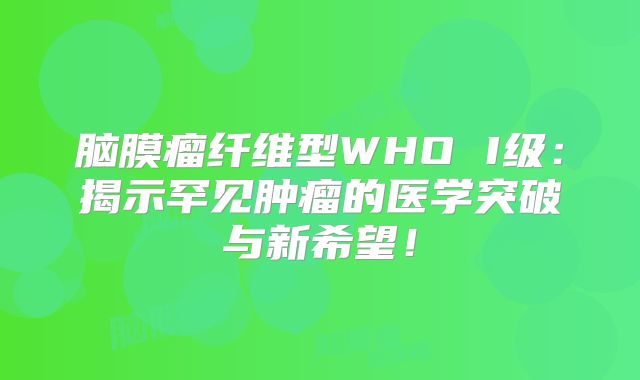 脑膜瘤纤维型WHO I级：揭示罕见肿瘤的医学突破与新希望！