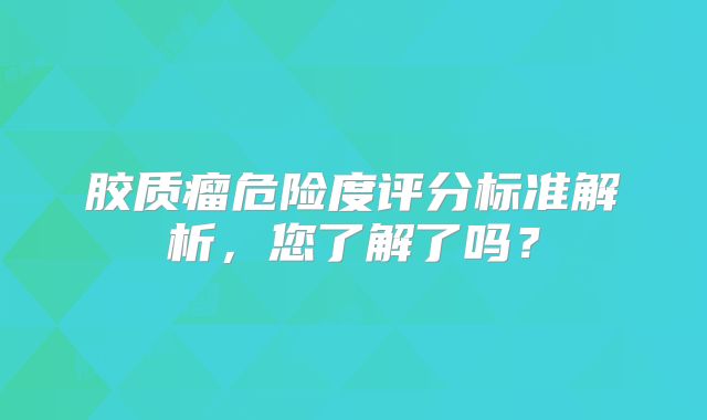 胶质瘤危险度评分标准解析，您了解了吗？