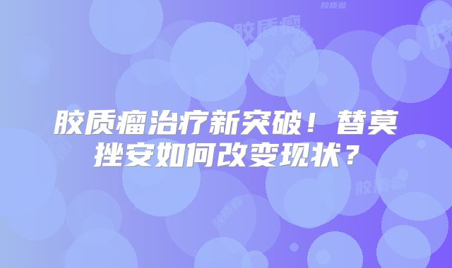 胶质瘤治疗新突破！替莫挫安如何改变现状？