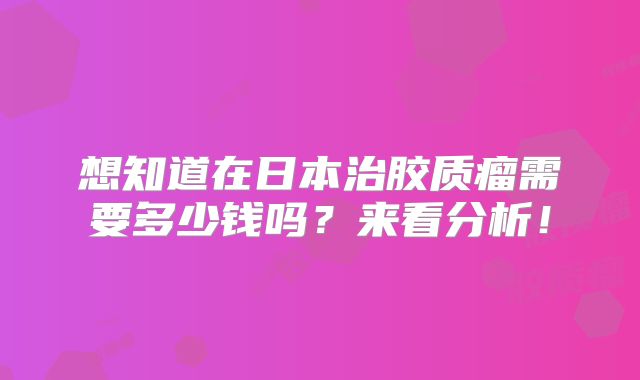 想知道在日本治胶质瘤需要多少钱吗？来看分析！