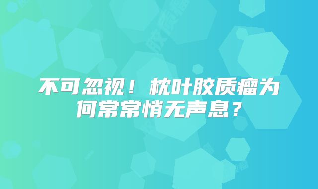 不可忽视！枕叶胶质瘤为何常常悄无声息？