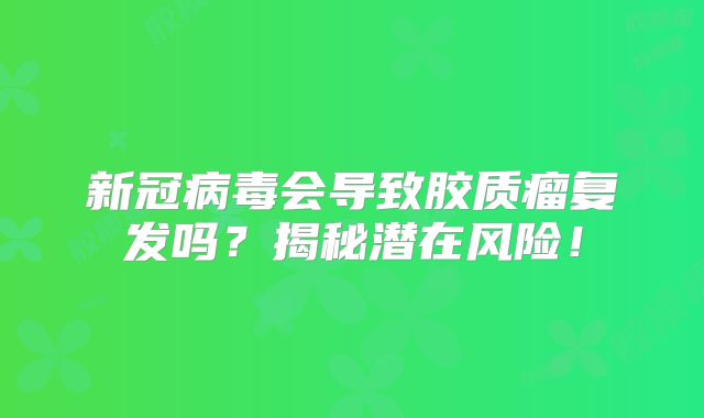 新冠病毒会导致胶质瘤复发吗？揭秘潜在风险！