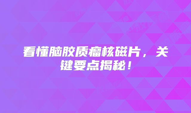看懂脑胶质瘤核磁片，关键要点揭秘！