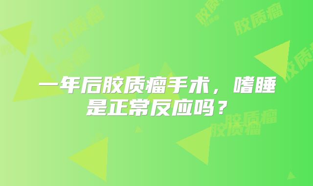 一年后胶质瘤手术，嗜睡是正常反应吗？