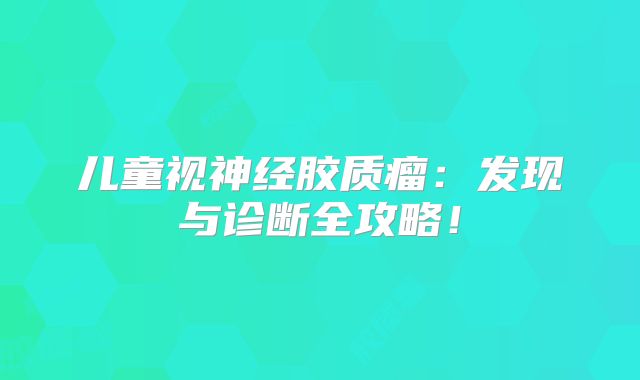 儿童视神经胶质瘤：发现与诊断全攻略！