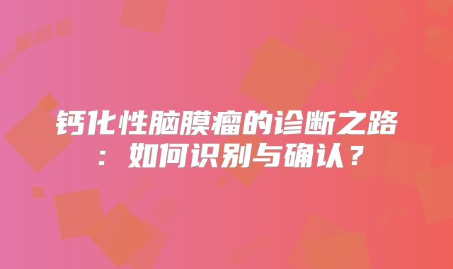 钙化性脑膜瘤的诊断之路：如何识别与确认？