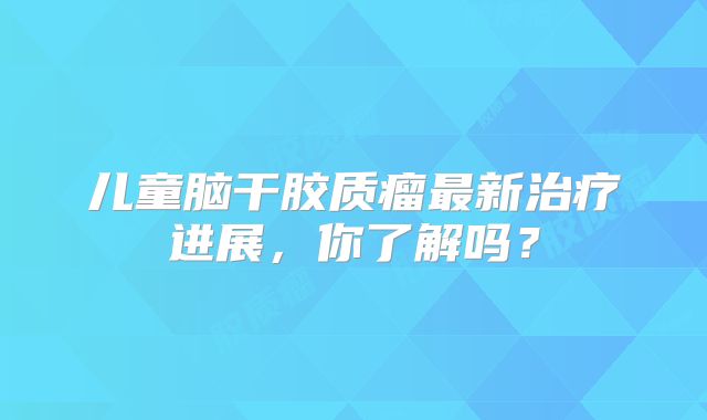 儿童脑干胶质瘤最新治疗进展，你了解吗？