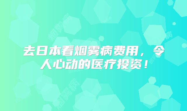 去日本看烟雾病费用，令人心动的医疗投资！