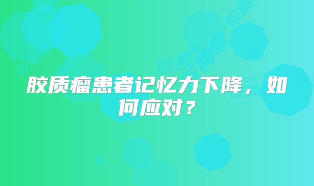 胶质瘤患者记忆力下降，如何应对？