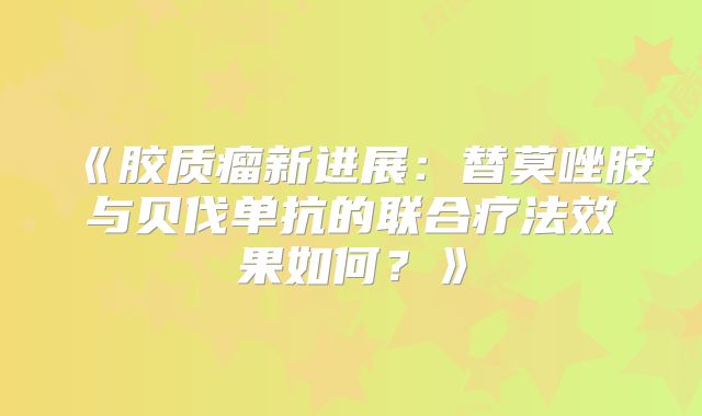 《胶质瘤新进展：替莫唑胺与贝伐单抗的联合疗法效果如何？》