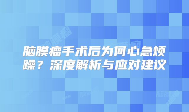 脑膜瘤手术后为何心急烦躁？深度解析与应对建议