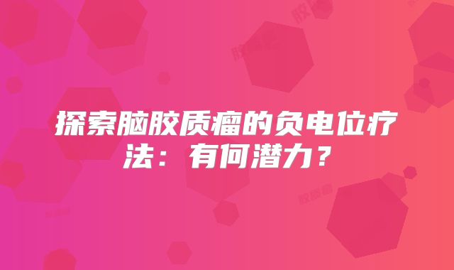 探索脑胶质瘤的负电位疗法：有何潜力？