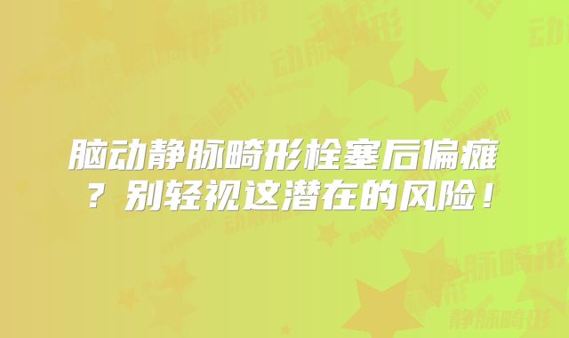 脑动静脉畸形栓塞后偏瘫？别轻视这潜在的风险！
