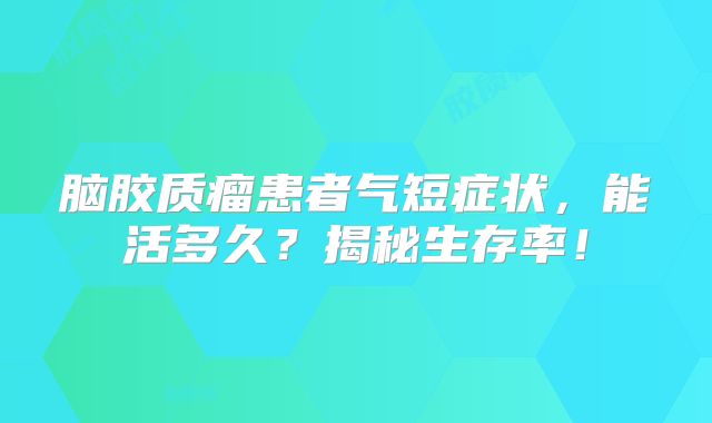 脑胶质瘤患者气短症状，能活多久？揭秘生存率！