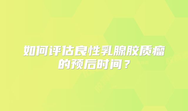 如何评估良性乳腺胶质瘤的预后时间？