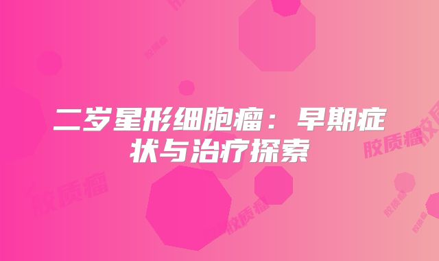 二岁星形细胞瘤：早期症状与治疗探索