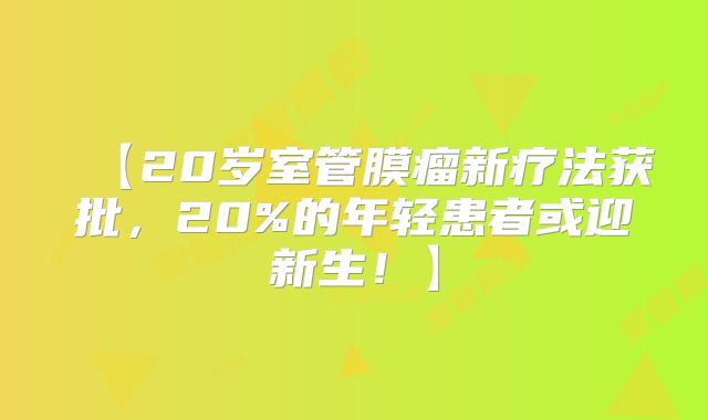 【20岁室管膜瘤新疗法获批，20%的年轻患者或迎新生！】