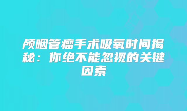 颅咽管瘤手术吸氧时间揭秘：你绝不能忽视的关键因素