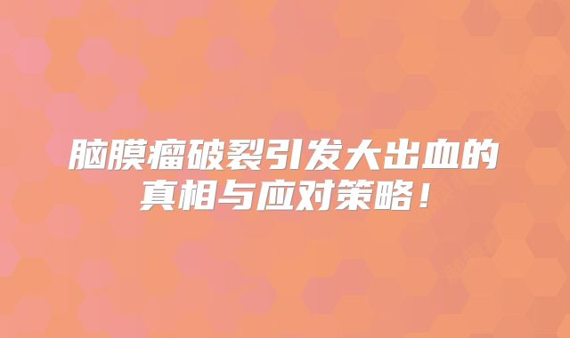 脑膜瘤破裂引发大出血的真相与应对策略！