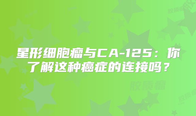 星形细胞瘤与CA-125：你了解这种癌症的连接吗？