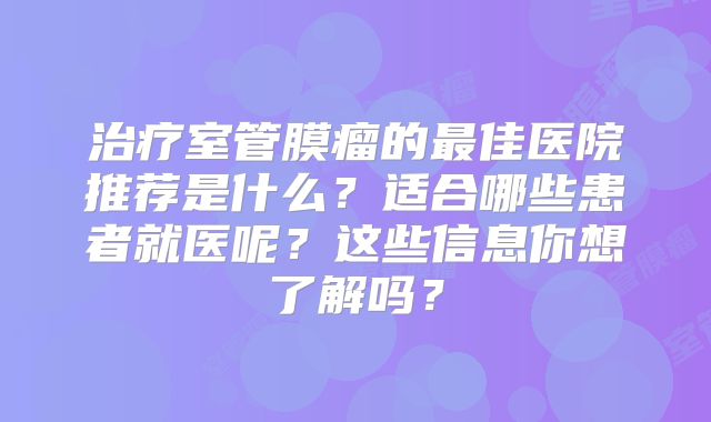 治疗室管膜瘤的最佳医院推荐是什么？适合哪些患者就医呢？这些信息你想了解吗？