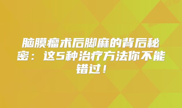 脑膜瘤术后脚麻的背后秘密：这5种治疗方法你不能错过！