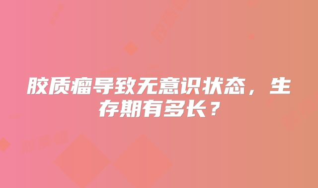 胶质瘤导致无意识状态，生存期有多长？