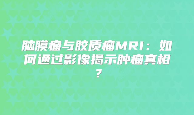脑膜瘤与胶质瘤MRI：如何通过影像揭示肿瘤真相？