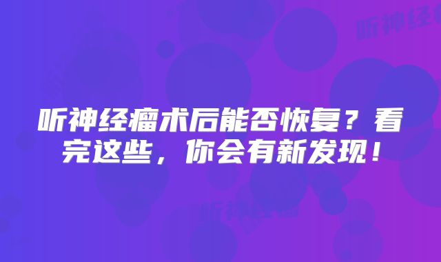 听神经瘤术后能否恢复？看完这些，你会有新发现！