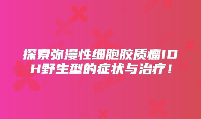 探索弥漫性细胞胶质瘤IDH野生型的症状与治疗！