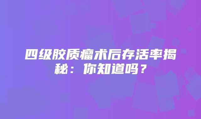 四级胶质瘤术后存活率揭秘：你知道吗？