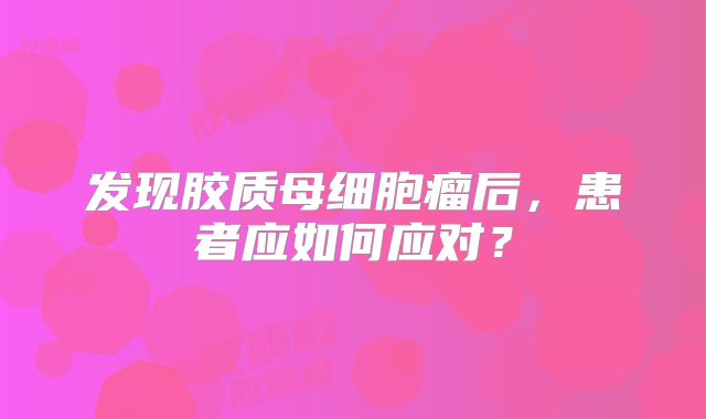 发现胶质母细胞瘤后，患者应如何应对？
