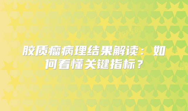 胶质瘤病理结果解读：如何看懂关键指标？
