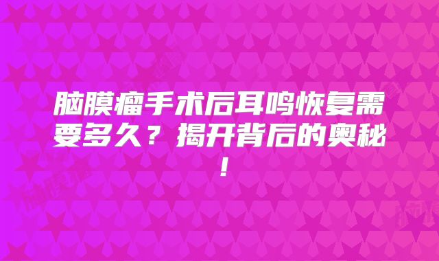 脑膜瘤手术后耳鸣恢复需要多久？揭开背后的奥秘！