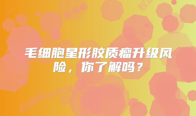毛细胞星形胶质瘤升级风险，你了解吗？