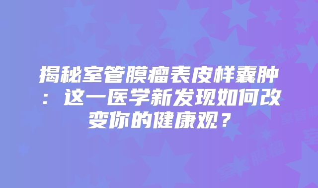 揭秘室管膜瘤表皮样囊肿：这一医学新发现如何改变你的健康观？