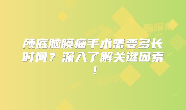 颅底脑膜瘤手术需要多长时间？深入了解关键因素！