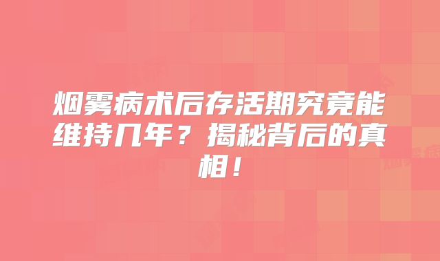 烟雾病术后存活期究竟能维持几年？揭秘背后的真相！