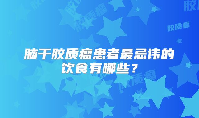 脑干胶质瘤患者最忌讳的饮食有哪些？