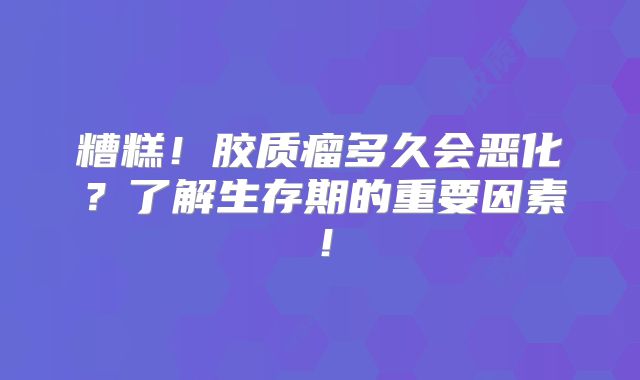 糟糕！胶质瘤多久会恶化？了解生存期的重要因素！