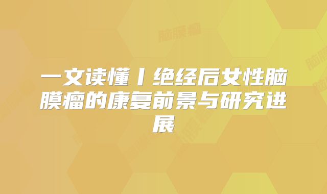 一文读懂丨绝经后女性脑膜瘤的康复前景与研究进展