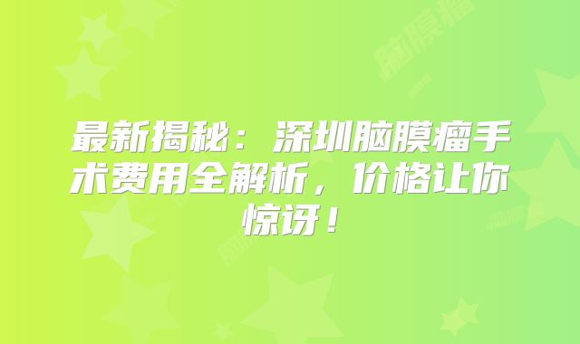 最新揭秘：深圳脑膜瘤手术费用全解析，价格让你惊讶！