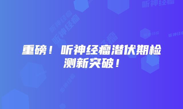重磅！听神经瘤潜伏期检测新突破！